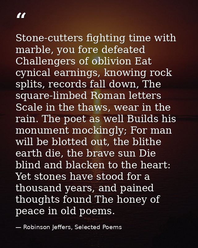 Stone-cutters fighting time with marble, you fore defeated Challengers of oblivion Eat cynical earnings, knowing rock sp — Robinson Jeffers, Selected Poems