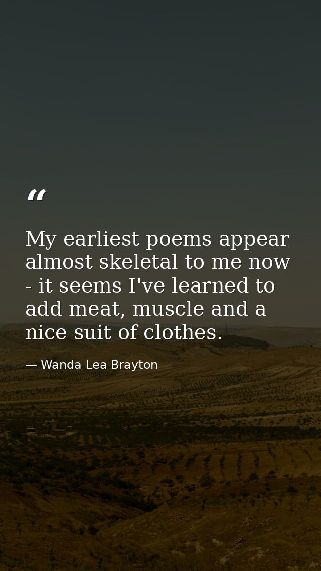 My earliest poems appear almost skeletal to me now - it seems I've learned to add meat, muscle and a nice suit of clothe — Wanda Lea Brayton