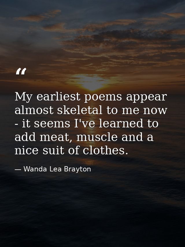 My earliest poems appear almost skeletal to me now - it seems I've learned to add meat, muscle and a nice suit of clothe — Wanda Lea Brayton