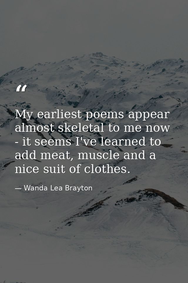 My earliest poems appear almost skeletal to me now - it seems I've learned to add meat, muscle and a nice suit of clothe — Wanda Lea Brayton
