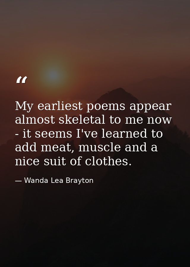 My earliest poems appear almost skeletal to me now - it seems I've learned to add meat, muscle and a nice suit of clothe — Wanda Lea Brayton