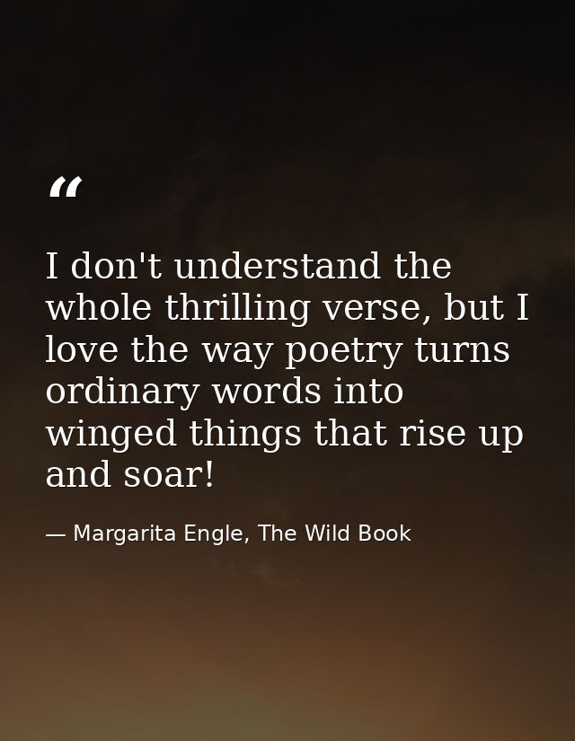 I don't understand the whole thrilling verse, but I love the way poetry turns ordinary words into winged things that ris — Margarita Engle, The Wild Book