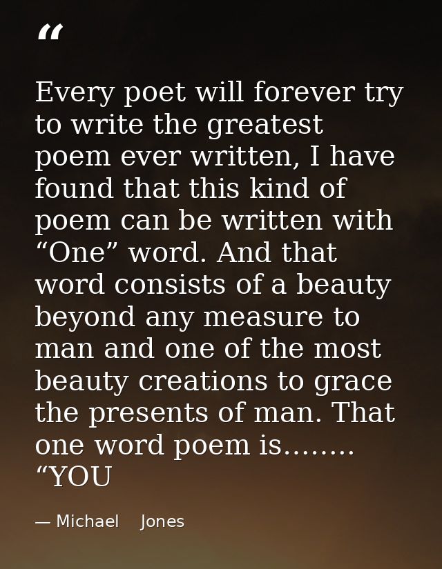Every poet will forever try to write the greatest poem ever written, I have found that this kind of poem can be written  — Michael    Jones