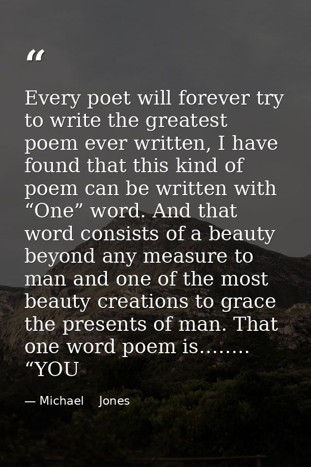 Every poet will forever try to write the greatest poem ever written, I have found that this kind of poem can be written  — Michael    Jones