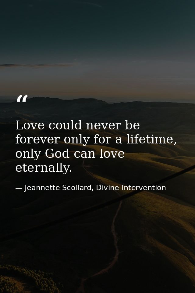 Love could never be forever only for a lifetime, only God can love eternally. — Jeannette Scollard, Divine Intervention