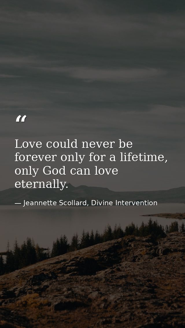 Love could never be forever only for a lifetime, only God can love eternally. — Jeannette Scollard, Divine Intervention