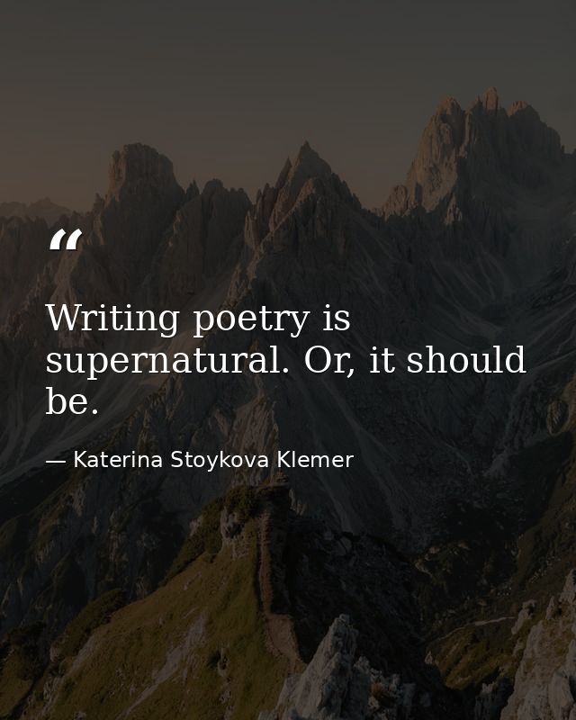 Writing poetry is supernatural. Or, it should be. — Katerina Stoykova Klemer