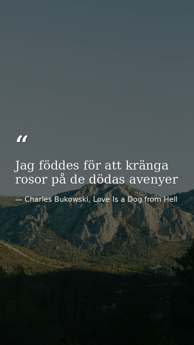 Jag föddes för att kränga rosor på de dödas avenyer — Charles Bukowski, Love Is a Dog from Hell