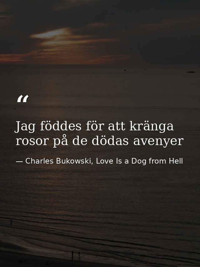 Jag föddes för att kränga rosor på de dödas avenyer — Charles Bukowski, Love Is a Dog from Hell
