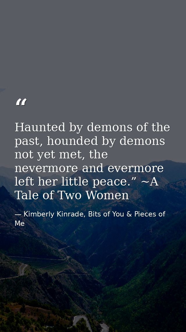 Haunted by demons of the past, hounded by demons not yet met, the nevermore and evermore left her little peace.” ~A Tale — Kimberly Kinrade, Bits of You & Pieces of Me