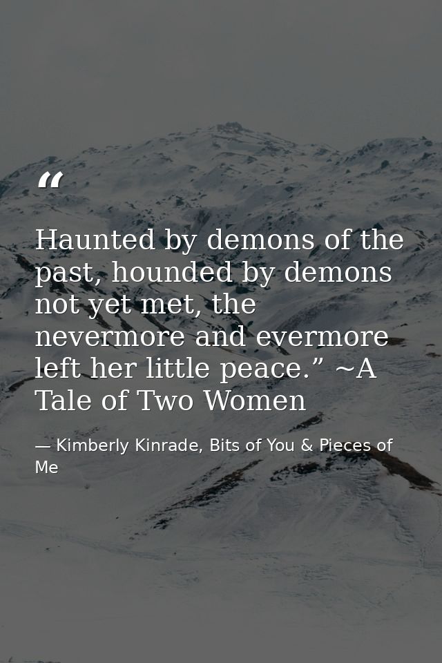 Haunted by demons of the past, hounded by demons not yet met, the nevermore and evermore left her little peace.” ~A Tale — Kimberly Kinrade, Bits of You & Pieces of Me