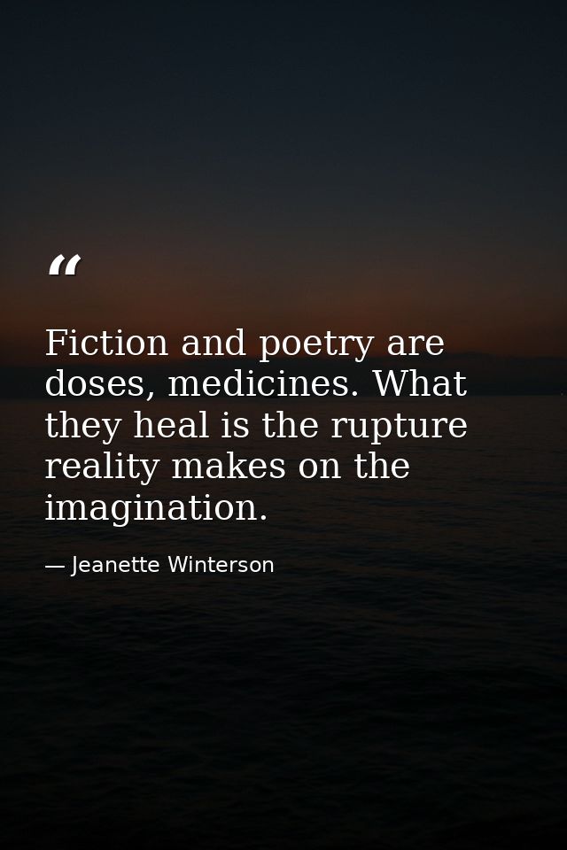 Fiction and poetry are doses, medicines. What they heal is the rupture reality makes on the imagination. — Jeanette Winterson