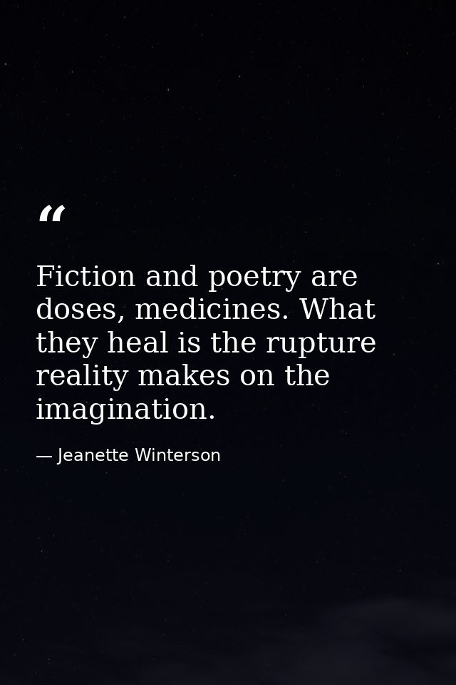 Fiction and poetry are doses, medicines. What they heal is the rupture reality makes on the imagination. — Jeanette Winterson