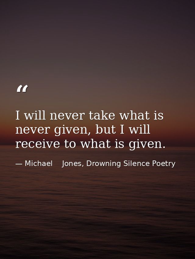 I will never take what is never given, but I will receive to what is given. — Michael    Jones, Drowning Silence Poetry
