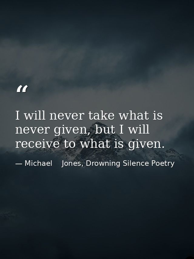I will never take what is never given, but I will receive to what is given. — Michael    Jones, Drowning Silence Poetry