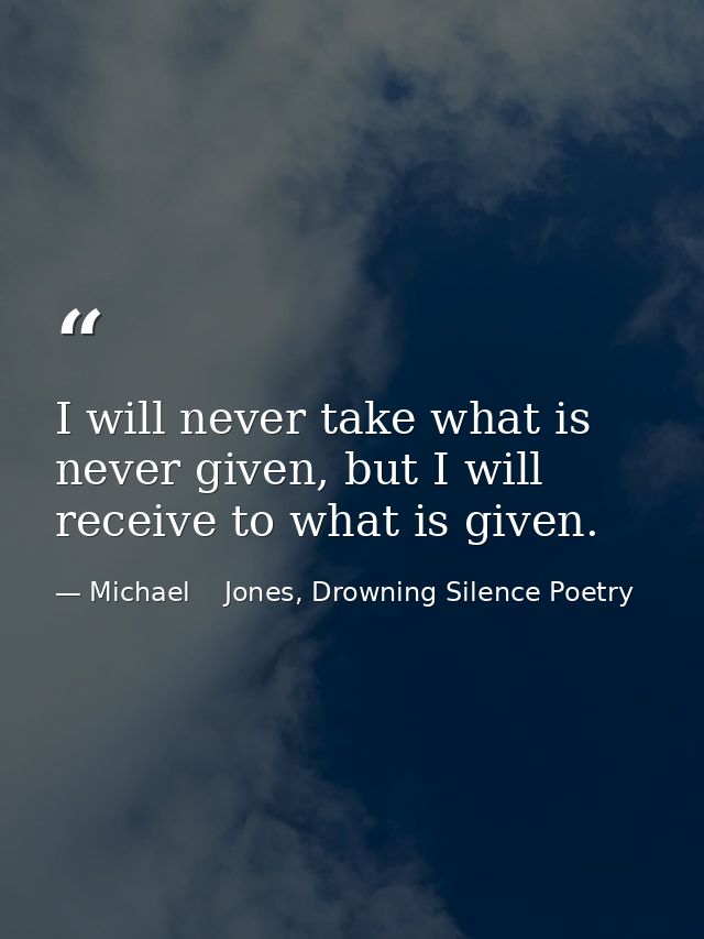 I will never take what is never given, but I will receive to what is given. — Michael    Jones, Drowning Silence Poetry