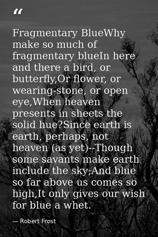 Fragmentary BlueWhy make so much of fragmentary blueIn here and there a bird, or butterfly,Or flower, or wearing-stone,  — Robert Frost