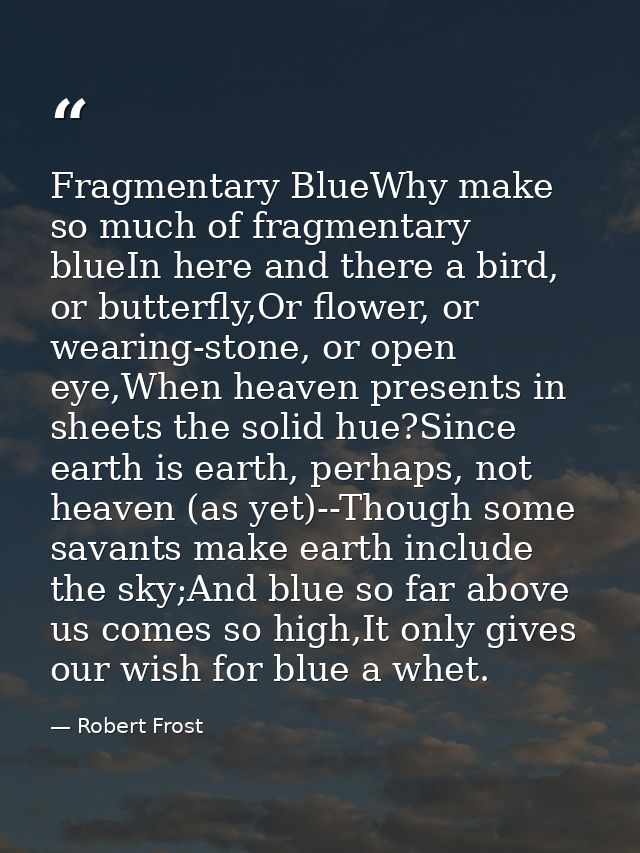 Fragmentary BlueWhy make so much of fragmentary blueIn here and there a bird, or butterfly,Or flower, or wearing-stone,  — Robert Frost