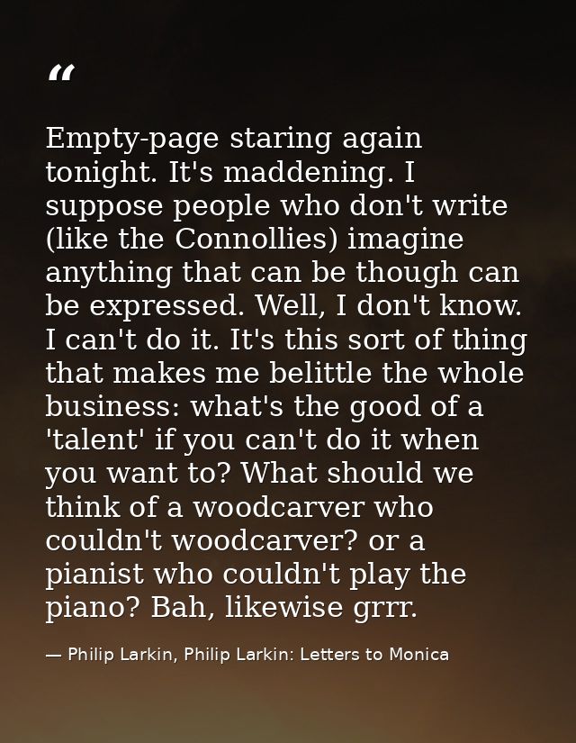 Empty-page staring again tonight. It's maddening. I suppose people who don't write (like the Connollies) imagine anythin — Philip Larkin, Philip Larkin: Letters to Monica