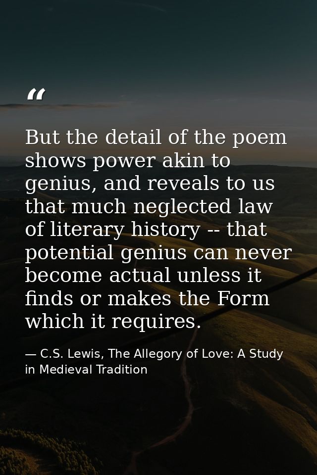 But the detail of the poem shows power akin to genius, and reveals to us that much neglected law of literary history --  — C.S. Lewis, The Allegory of Love: A Study in Medieval Tradition