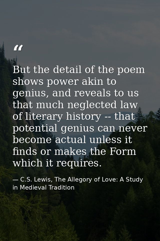But the detail of the poem shows power akin to genius, and reveals to us that much neglected law of literary history --  — C.S. Lewis, The Allegory of Love: A Study in Medieval Tradition