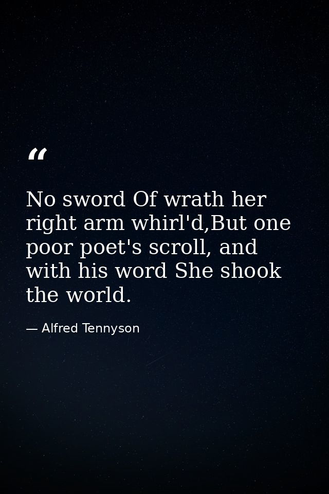 No sword Of wrath her right arm whirl'd,But one poor poet's scroll, and with his word She shook the world. — Alfred Tennyson