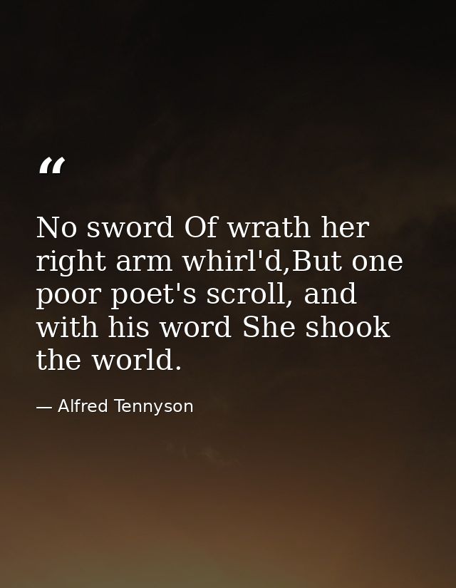 No sword Of wrath her right arm whirl'd,But one poor poet's scroll, and with his word She shook the world. — Alfred Tennyson