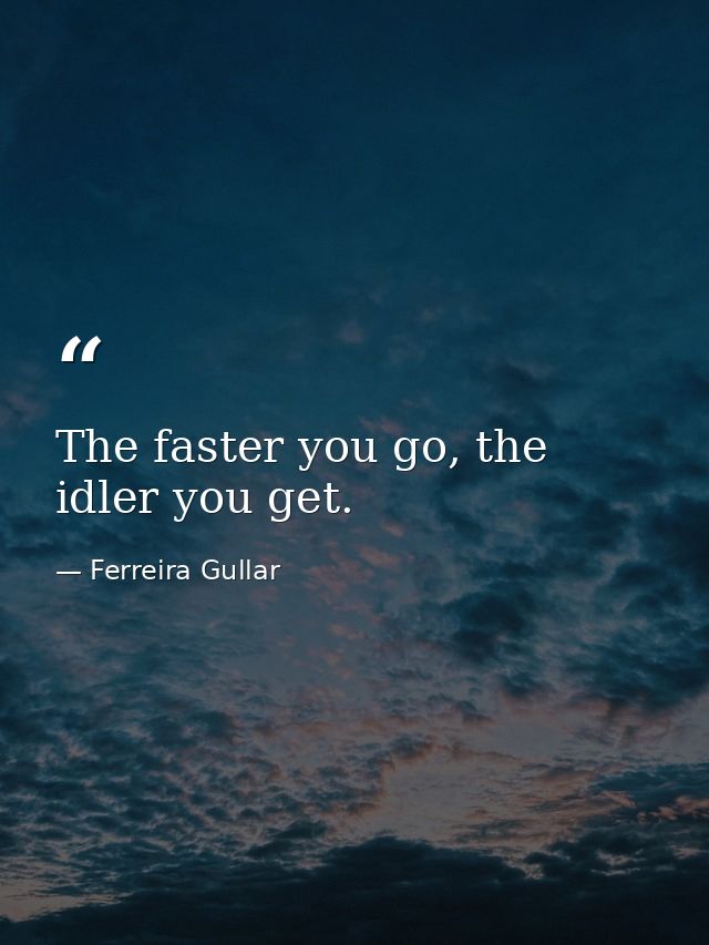 The faster you go, the idler you get. — Ferreira Gullar