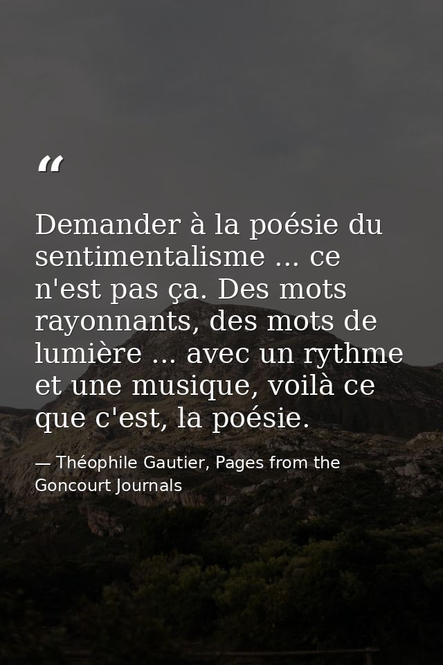 Demander à la poésie du sentimentalisme ... ce n'est pas ça. Des mots rayonnants, des mots de lumière ... avec un rythme — Théophile Gautier, Pages from the Goncourt Journals