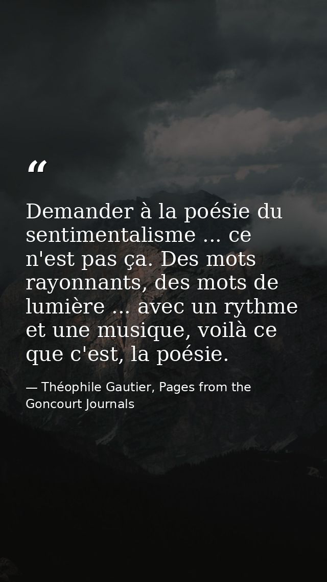 Demander à la poésie du sentimentalisme ... ce n'est pas ça. Des mots rayonnants, des mots de lumière ... avec un rythme — Théophile Gautier, Pages from the Goncourt Journals