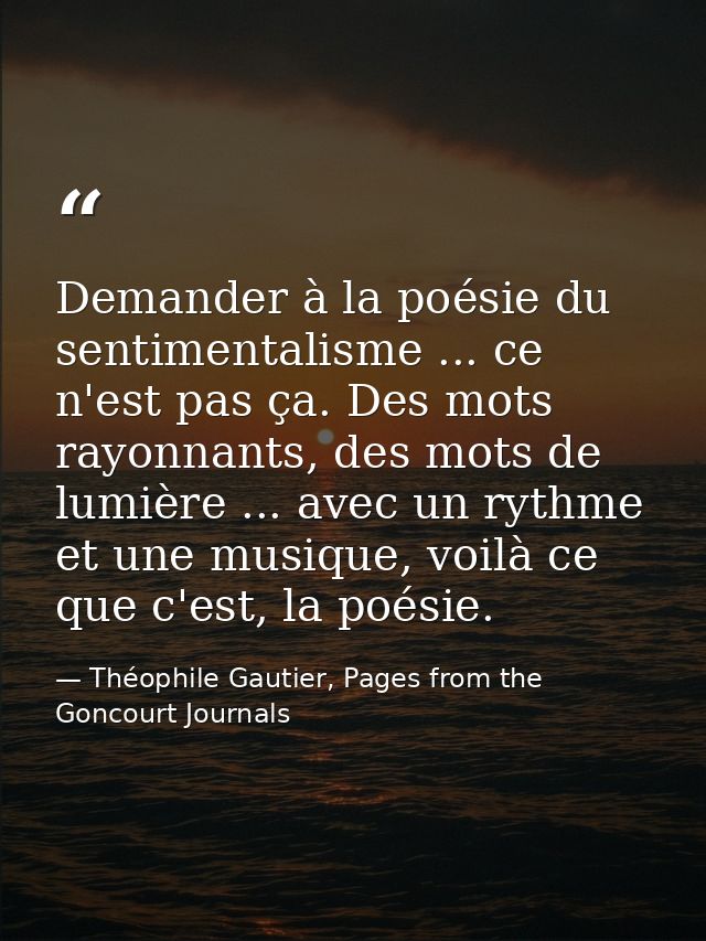 Demander à la poésie du sentimentalisme ... ce n'est pas ça. Des mots rayonnants, des mots de lumière ... avec un rythme — Théophile Gautier, Pages from the Goncourt Journals