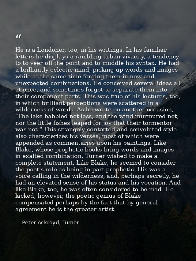 He is a Londoner, too, in his writings. In his familiar letters he displays a rambling urban vivacity, a tendency to to  — Peter Ackroyd, Turner