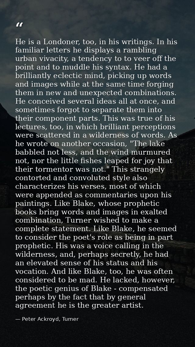 He is a Londoner, too, in his writings. In his familiar letters he displays a rambling urban vivacity, a tendency to to  — Peter Ackroyd, Turner