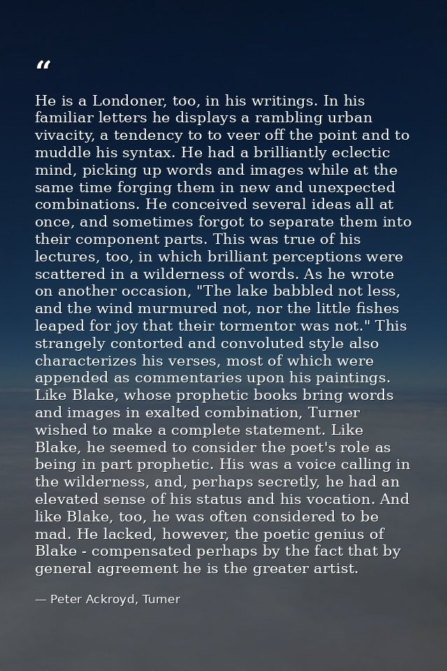 He is a Londoner, too, in his writings. In his familiar letters he displays a rambling urban vivacity, a tendency to to  — Peter Ackroyd, Turner
