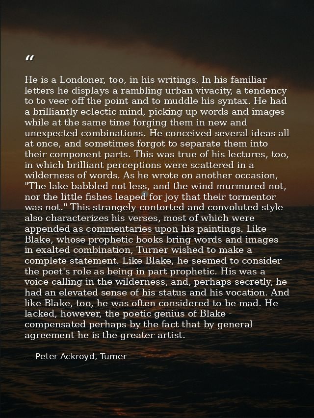 He is a Londoner, too, in his writings. In his familiar letters he displays a rambling urban vivacity, a tendency to to  — Peter Ackroyd, Turner