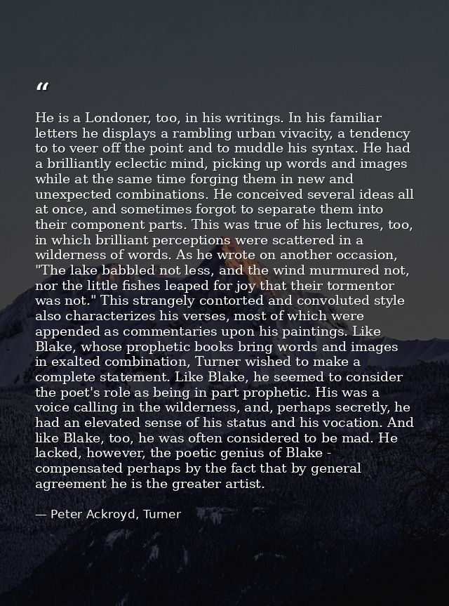 He is a Londoner, too, in his writings. In his familiar letters he displays a rambling urban vivacity, a tendency to to  — Peter Ackroyd, Turner