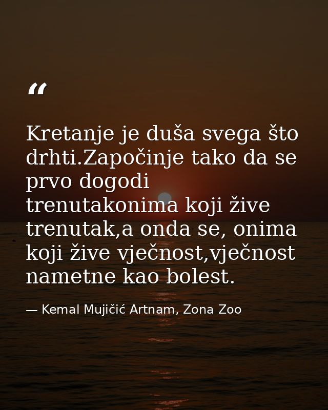 Kretanje je duša svega što drhti.Započinje tako da se prvo dogodi trenutakonima koji žive trenutak,a onda se, onima koji — Kemal Mujičić Artnam, Zona Zoo