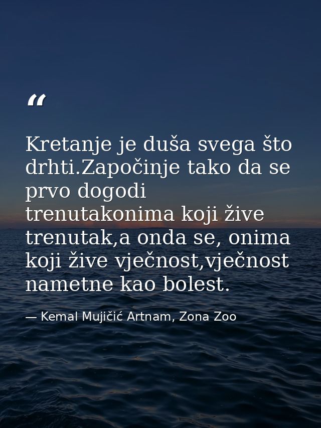 Kretanje je duša svega što drhti.Započinje tako da se prvo dogodi trenutakonima koji žive trenutak,a onda se, onima koji — Kemal Mujičić Artnam, Zona Zoo