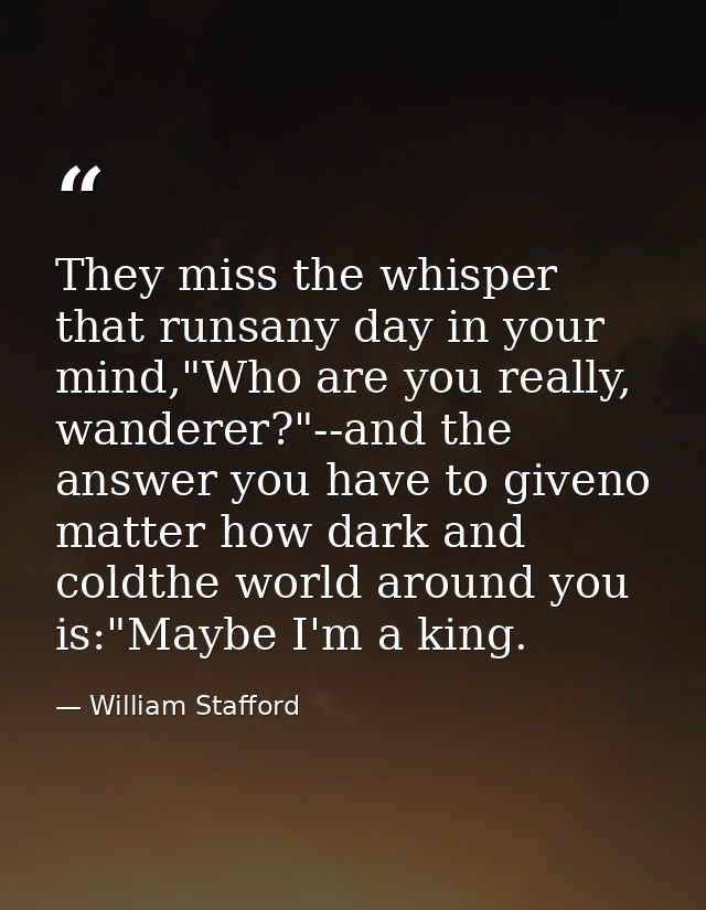 They miss the whisper that runsany day in your mind,"Who are you really, wanderer?"--and the answer you have to giveno m — William Stafford