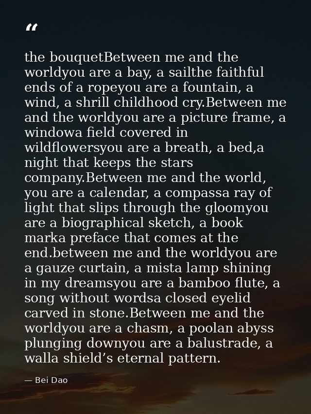 the bouquetBetween me and the worldyou are a bay, a sailthe faithful ends of a ropeyou are a fountain, a wind, a shrill  — Bei Dao