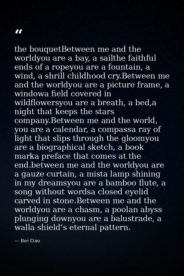 the bouquetBetween me and the worldyou are a bay, a sailthe faithful ends of a ropeyou are a fountain, a wind, a shrill  — Bei Dao