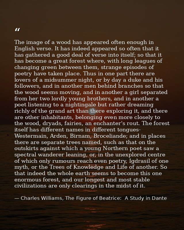 The image of a wood has appeared often enough in English verse. It has indeed appeared so often that it has gathered a g — Charles Williams, The Figure of Beatrice:  A Study in Dante
