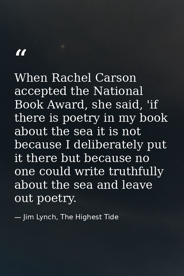 When Rachel Carson accepted the National Book Award, she said, 'if there is poetry in my book about the sea it is not be — Jim Lynch, The Highest Tide