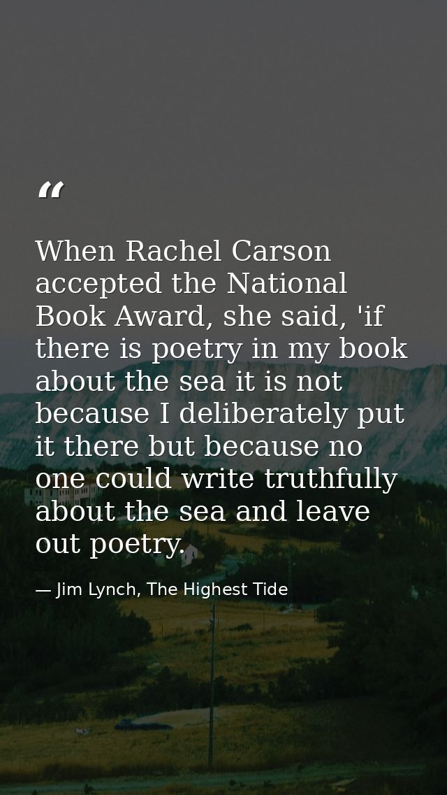 When Rachel Carson accepted the National Book Award, she said, 'if there is poetry in my book about the sea it is not be — Jim Lynch, The Highest Tide