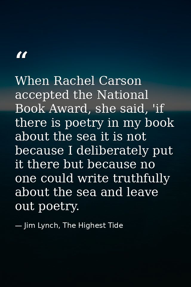 When Rachel Carson accepted the National Book Award, she said, 'if there is poetry in my book about the sea it is not be — Jim Lynch, The Highest Tide