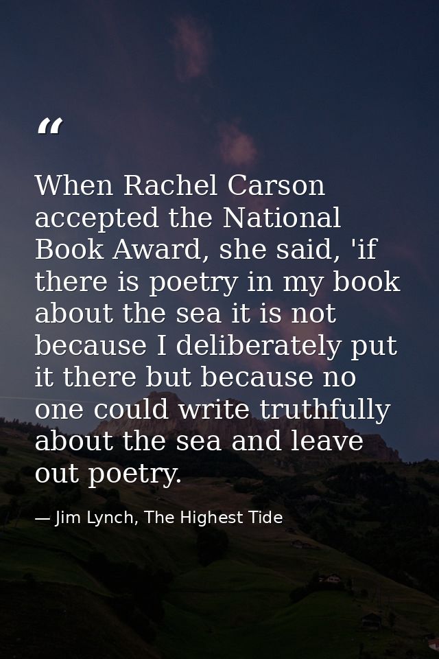 When Rachel Carson accepted the National Book Award, she said, 'if there is poetry in my book about the sea it is not be — Jim Lynch, The Highest Tide