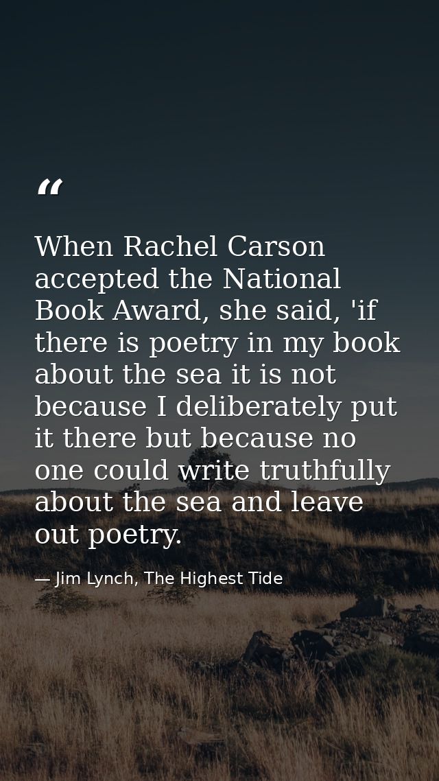 When Rachel Carson accepted the National Book Award, she said, 'if there is poetry in my book about the sea it is not be — Jim Lynch, The Highest Tide
