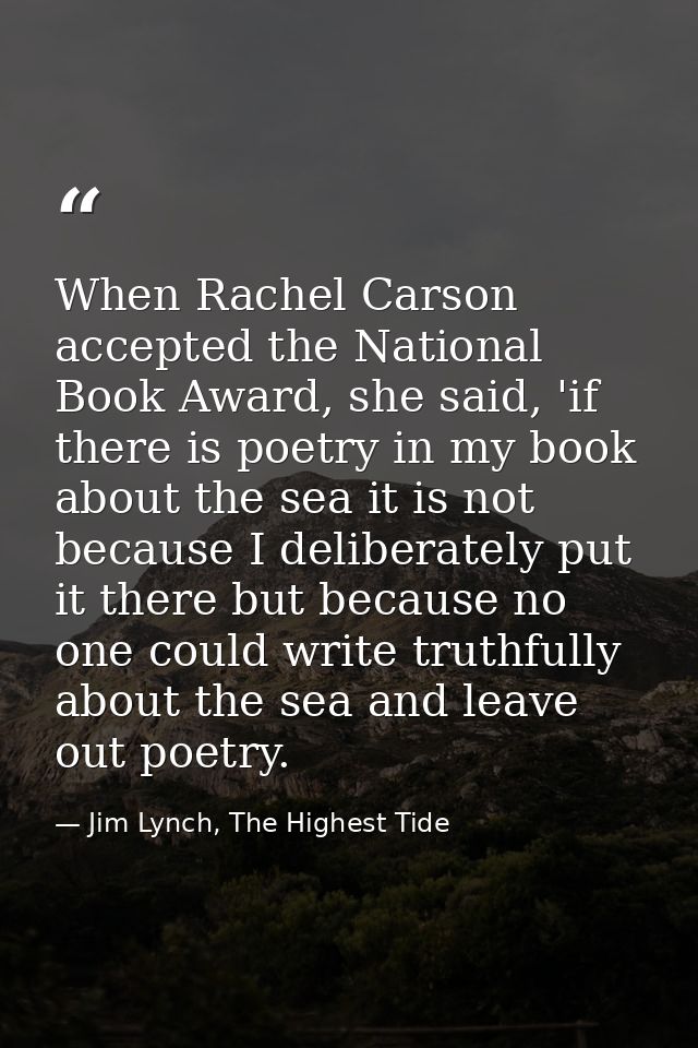 When Rachel Carson accepted the National Book Award, she said, 'if there is poetry in my book about the sea it is not be — Jim Lynch, The Highest Tide