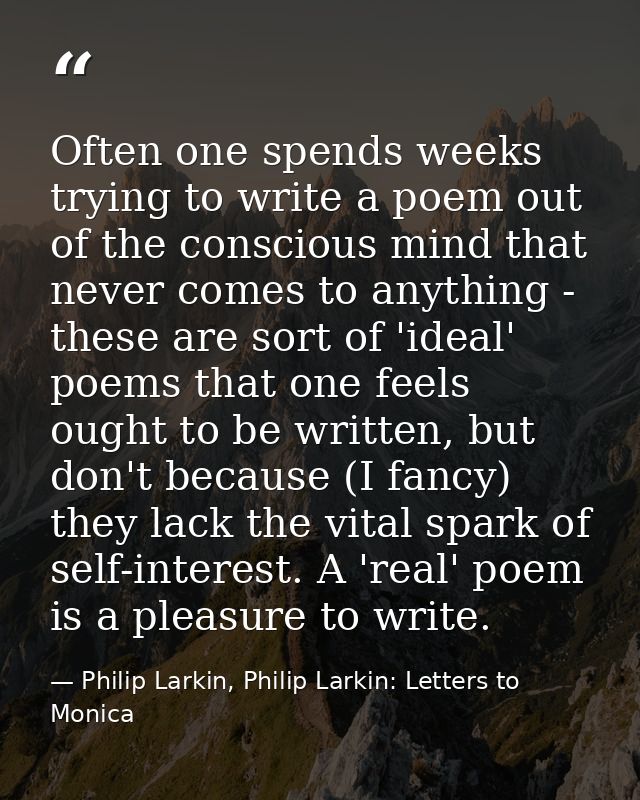 Often one spends weeks trying to write a poem out of the conscious mind that never comes to anything - these are sort of — Philip Larkin, Philip Larkin: Letters to Monica