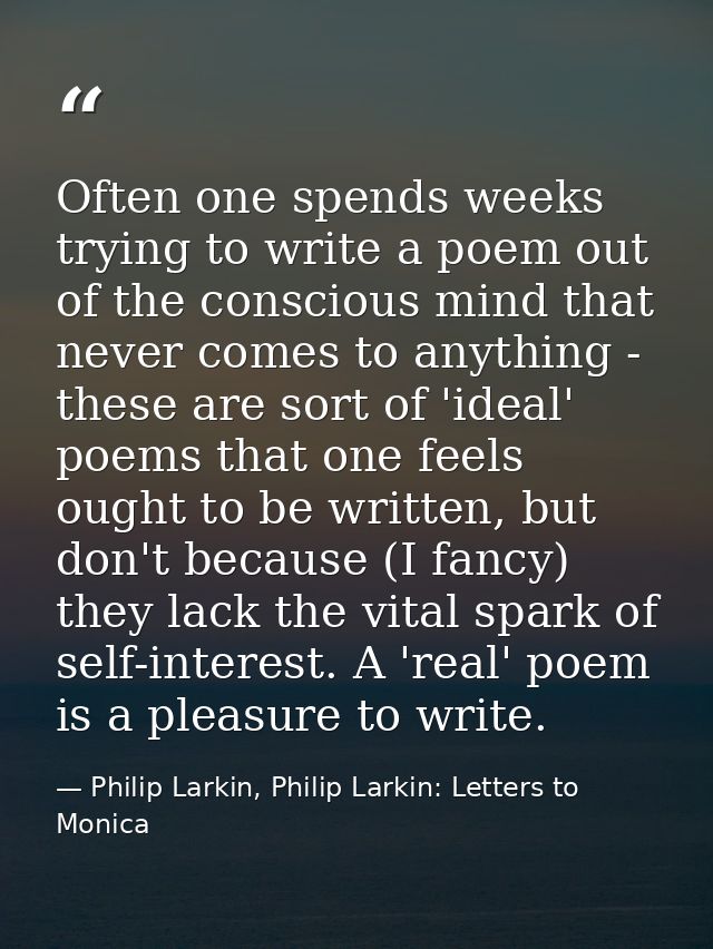 Often one spends weeks trying to write a poem out of the conscious mind that never comes to anything - these are sort of — Philip Larkin, Philip Larkin: Letters to Monica